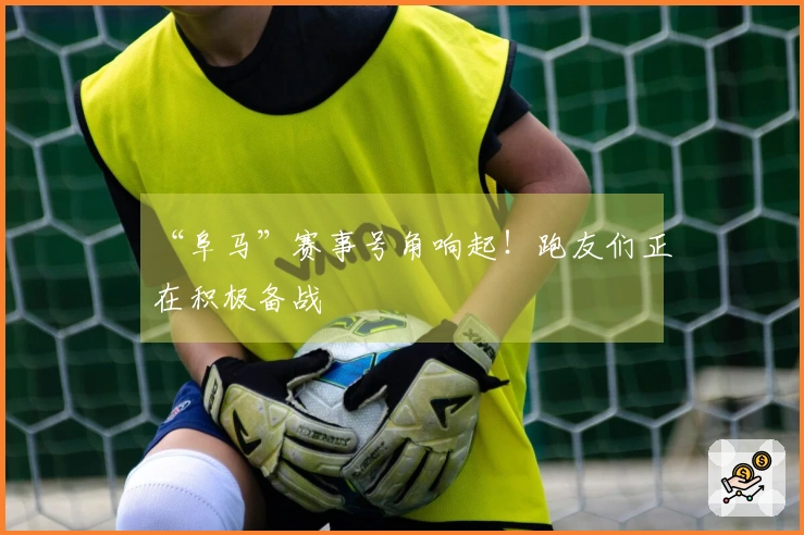 “阜马”赛事号角响起！跑友们正在积极备战