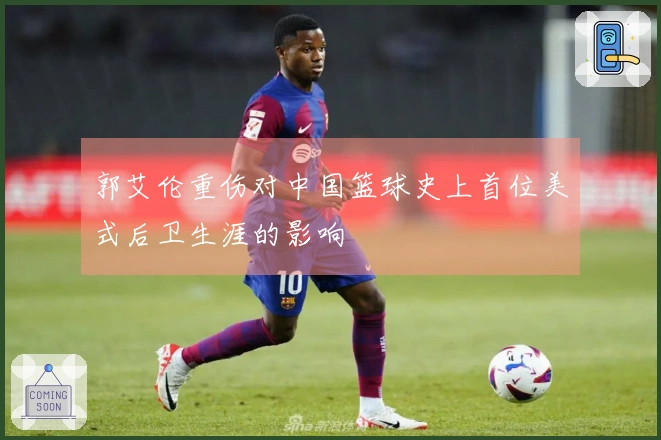 郭艾伦重伤对中国篮球史上首位美式后卫生涯的影响