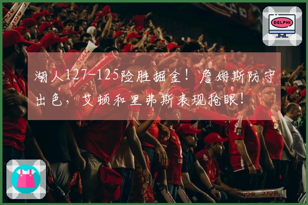 湖人127-125险胜掘金！詹姆斯防守出色，艾顿和里弗斯表现抢眼！