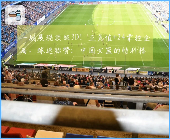 一战展现顶级3D！正负值+24掌控全局，球迷称赞：中国女篮的特科格鲁