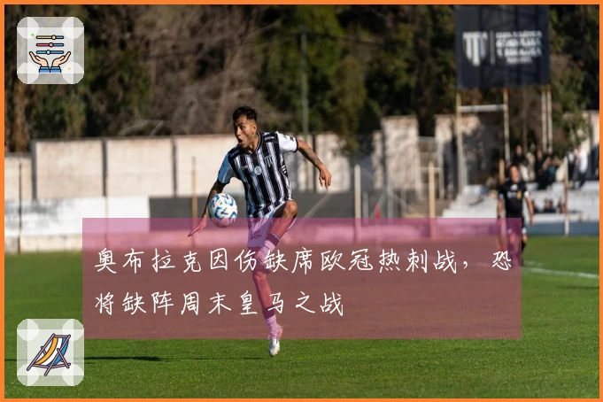 奥布拉克因伤缺席欧冠热刺战，恐将缺阵周末皇马之战