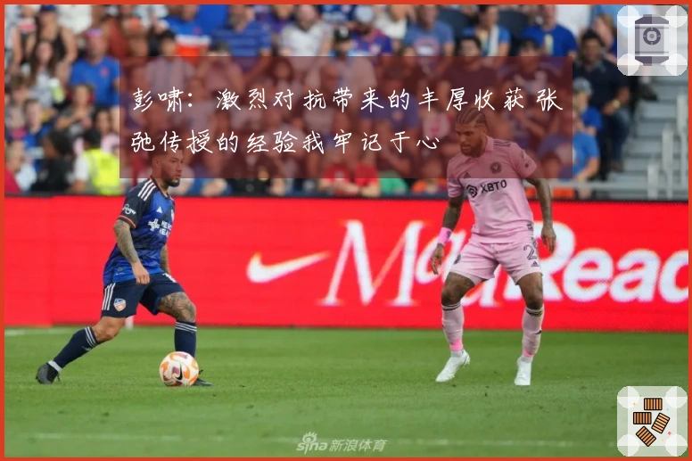 彭啸：激烈对抗带来的丰厚收获 张弛传授的经验我牢记于心