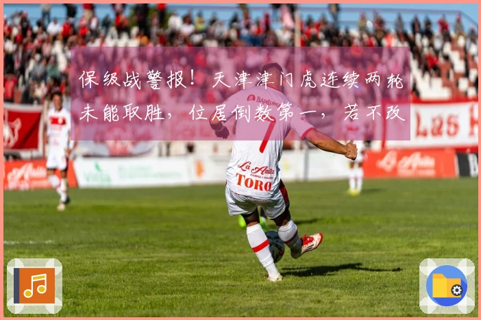 保级战警报！天津津门虎连续两轮未能取胜，位居倒数第一，若不改进恐降级中甲