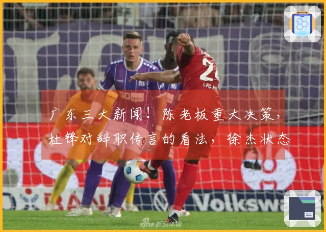 广东三大新闻！陈老板重大决策，杜锋对辞职传言的看法，徐杰状态低迷的真正原因