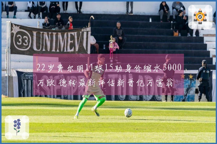 22岁费尔明11球15助身价缩水3000万欧 德转最新评估新晋亿万富翁