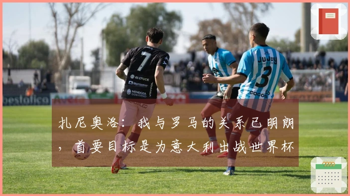 扎尼奥洛：我与罗马的关系已明朗，首要目标是为意大利出战世界杯