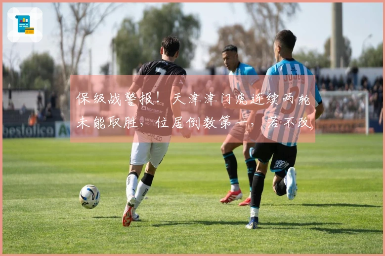 保级战警报！天津津门虎连续两轮未能取胜，位居倒数第一，若不改进恐降级中甲