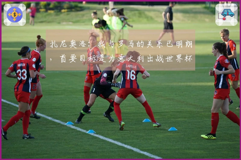 扎尼奥洛：我与罗马的关系已明朗，首要目标是为意大利出战世界杯