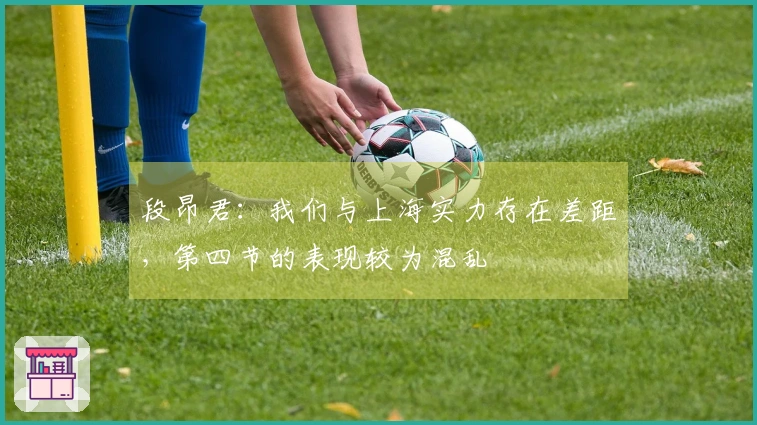 段昂君：我们与上海实力存在差距，第四节的表现较为混乱