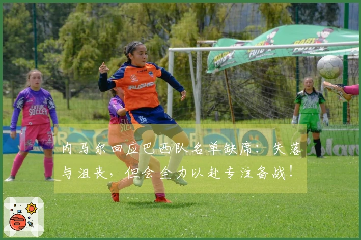 内马尔回应巴西队名单缺席：失落与沮丧，但会全力以赴专注备战！