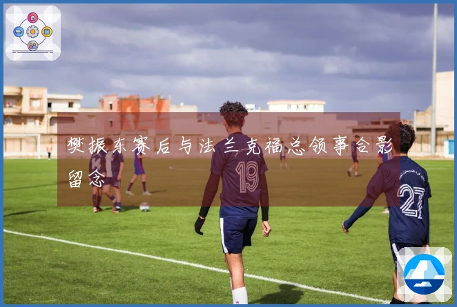 樊振东赛后与法兰克福总领事合影留念
