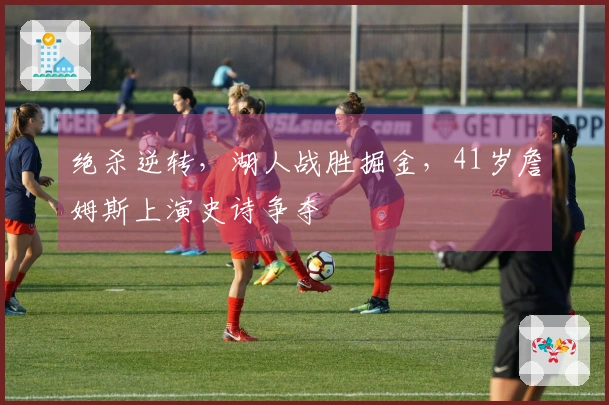 绝杀逆转，湖人战胜掘金，41岁詹姆斯上演史诗争夺