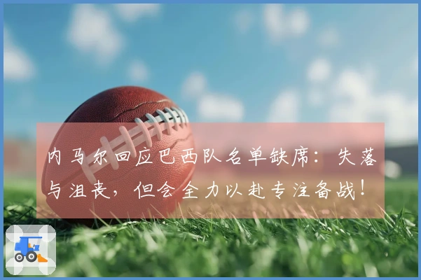 内马尔回应巴西队名单缺席：失落与沮丧，但会全力以赴专注备战！