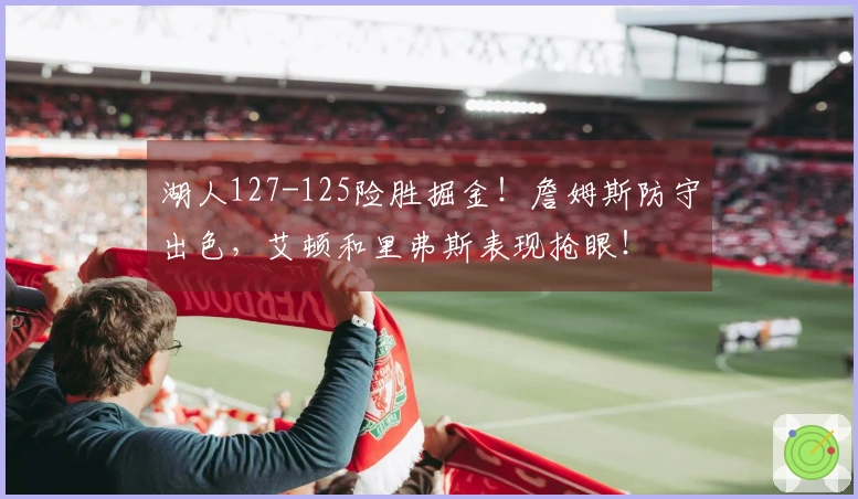湖人127-125险胜掘金！詹姆斯防守出色，艾顿和里弗斯表现抢眼！